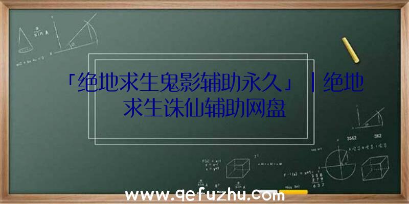 「绝地求生鬼影辅助永久」|绝地求生诛仙辅助网盘